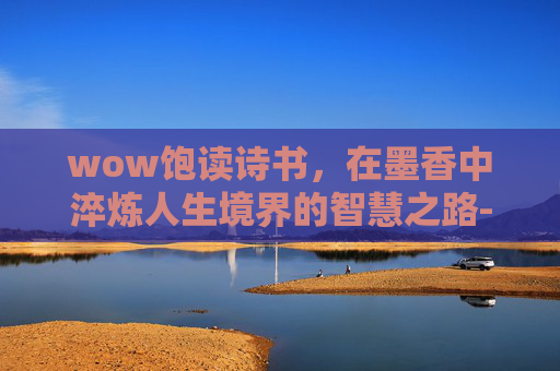 wow饱读诗书，在墨香中淬炼人生境界的智慧之路-饱读诗书最经典十句话