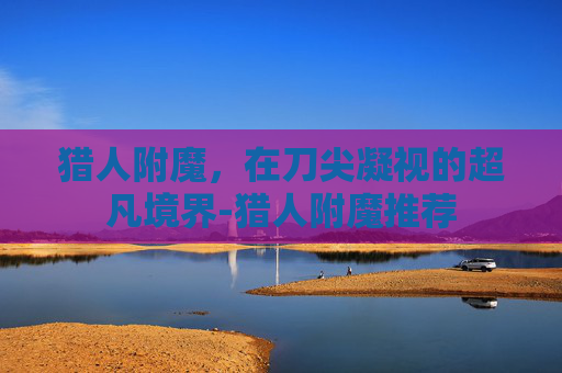 猎人附魔,在刀尖凝视的超凡境界-猎人附魔推荐 猎人附魔,在刀尖凝视的超凡境界-猎人附魔推荐