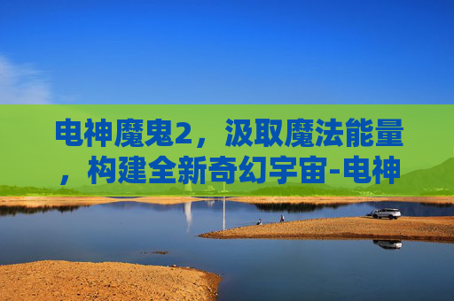 电神魔鬼2，汲取魔法能量，构建全新奇幻宇宙-电神魔鬼2出招