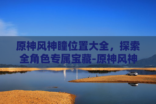 原神风神瞳位置大全,探索全角色专属宝藏-原神风神瞳位置大全最新 原神风神瞳位置大全,探索全角色专属宝藏-原神风神瞳位置大全最新