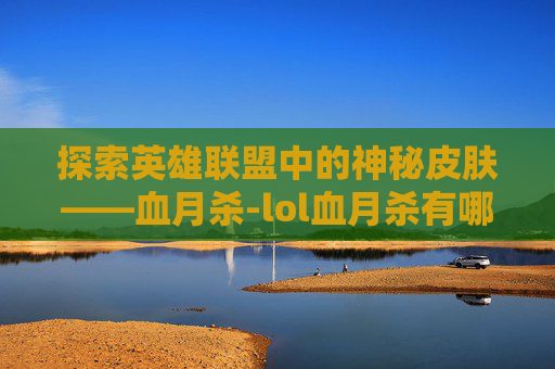 探索英雄联盟中的神秘皮肤——血月杀-lol血月杀有哪些英雄