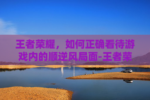 王者荣耀，如何正确看待游戏内的顺逆风局面-王者荣耀怎么看顺逆风速