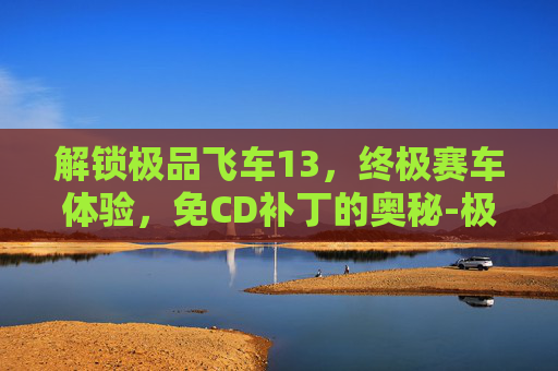 解锁极品飞车13，终极赛车体验，免CD补丁的奥秘-极品飞车 5 免 cd 补丁 下载