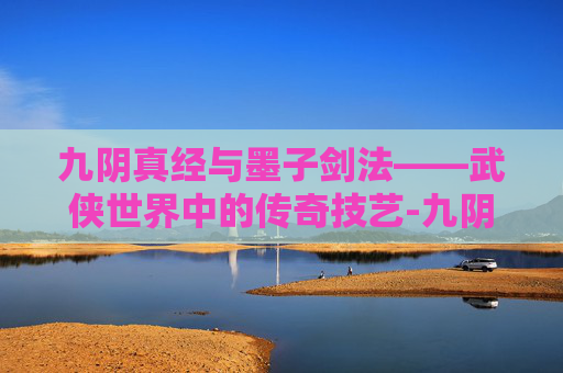 九阴真经与墨子剑法——武侠世界中的传奇技艺-九阴真经墨子剑法怎么样