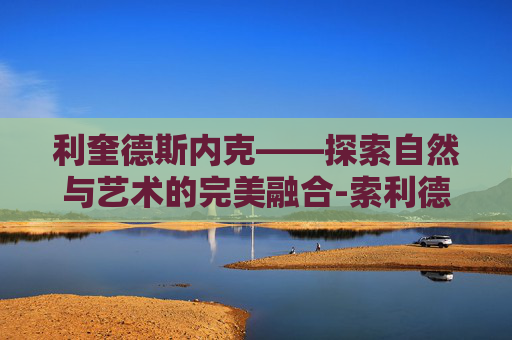 利奎德斯内克——探索自然与艺术的完美融合-索利德斯内克年轻