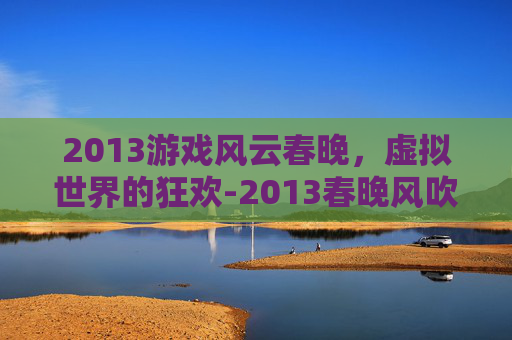 2013游戏风云春晚,虚拟世界的狂欢-2013春晚风吹麦浪视频 2013游戏风云春晚,虚拟世界的狂欢-2013春晚风吹麦浪视频