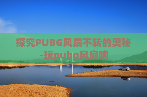 探究PUBG风扇不转的奥秘-玩pubg风扇响