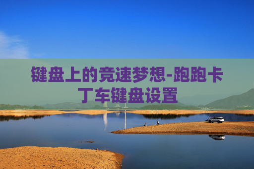 键盘上的竞速梦想-跑跑卡丁车键盘设置 键盘上的竞速梦想-跑跑卡丁车键盘设置