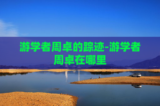 游学者周卓的踪迹-游学者周卓在哪里
