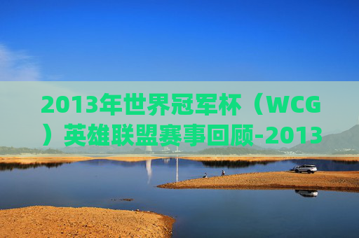 2013年世界冠军杯（WCG）英雄联盟赛事回顾-2013wcglol冠军