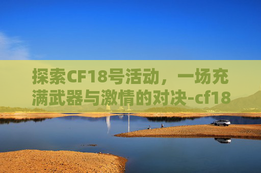 探索CF18号活动，一场充满武器与激情的对决-cf18号活动几点开始