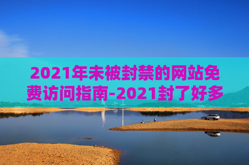 2021年未被封禁的网站免费访问指南-2021封了好多网站