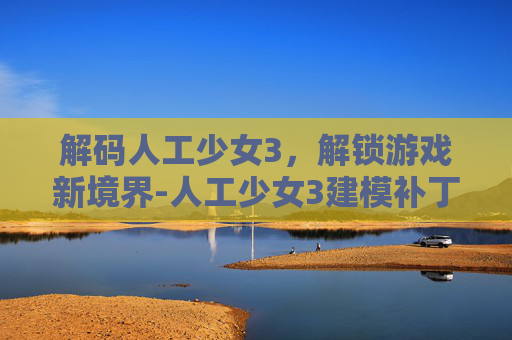 解码人工少女3，解锁游戏新境界-人工少女3建模补丁