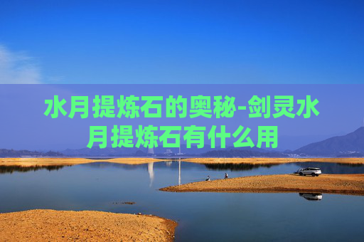 水月提炼石的奥秘-剑灵水月提炼石有什么用