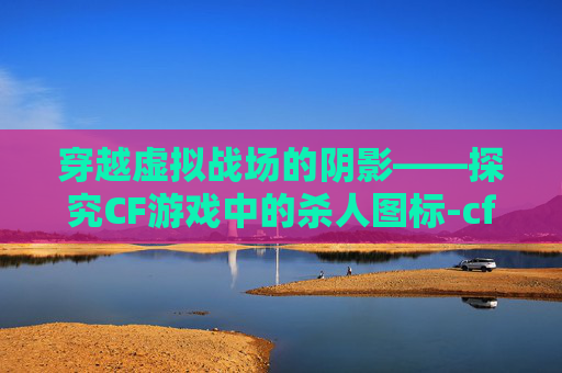 穿越虚拟战场的阴影——探究CF游戏中的杀人图标-cf击杀图标素材