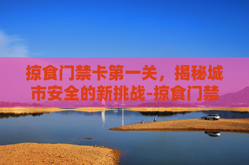 掠食门禁卡第一关,揭秘城市安全的新挑战-掠食门禁卡第一关怎么过 掠食门禁卡第一关,揭秘城市安全的新挑战-掠食门禁卡第一关怎么过
