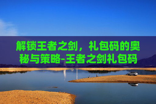 解锁王者之剑，礼包码的奥秘与策略-王者之剑礼包码在哪输入