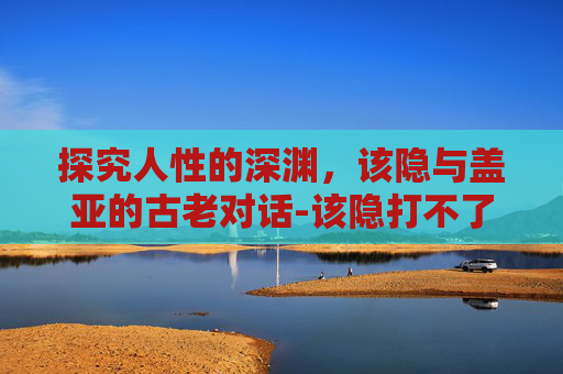 探究人性的深渊,该隐与盖亚的古老对话-该隐打不了盖亚 探究人性的深渊,该隐与盖亚的古老对话-该隐打不了盖亚