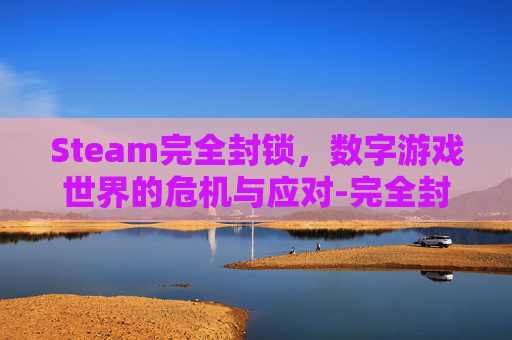 Steam完全封锁，数字游戏世界的危机与应对-完全封锁游戏