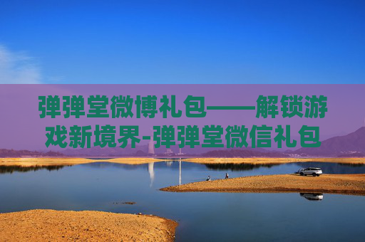 弹弹堂微博礼包——解锁游戏新境界-弹弹堂微信礼包领取 弹弹堂微博礼包——解锁游戏新境界-弹弹堂微信礼包领取