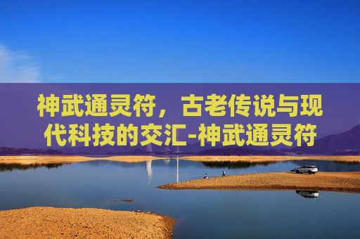 神武通灵符,古老传说与现代科技的交汇-神武通灵符有什么用 神武通灵符,古老传说与现代科技的交汇-神武通灵符有什么用
