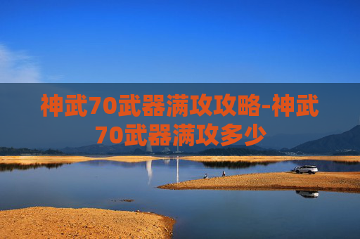 神武70武器满攻攻略-神武70武器满攻多少