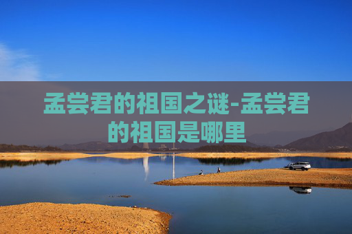 孟尝君的祖国之谜-孟尝君的祖国是哪里 孟尝君的祖国之谜-孟尝君的祖国是哪里