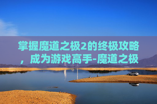 掌握魔道之极2的终极攻略，成为游戏高手-魔道之极2攻略大全