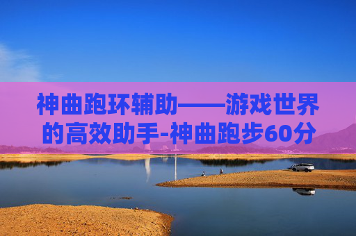 神曲跑环辅助——游戏世界的高效助手-神曲跑步60分钟免费下载