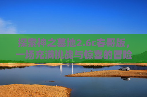 探索神之墓地2.6c春哥版,一场充满挑战与惊喜的冒险之旅-神之墓地2.6c春哥版攻略 探索神之墓地2.6c春哥版,一场充满挑战与惊喜的冒险之旅-神之墓地2.6c春哥版攻略