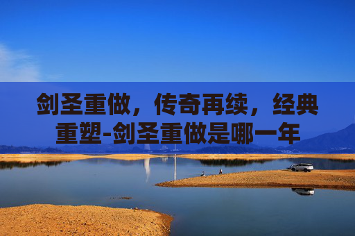 剑圣重做,传奇再续,经典重塑-剑圣重做是哪一年 剑圣重做,传奇再续,经典重塑-剑圣重做是哪一年