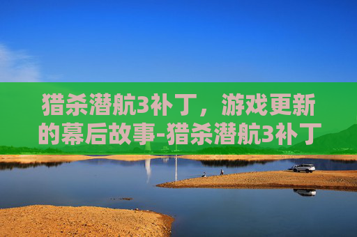 猎杀潜航3补丁，游戏更新的幕后故事-猎杀潜航3补丁合集