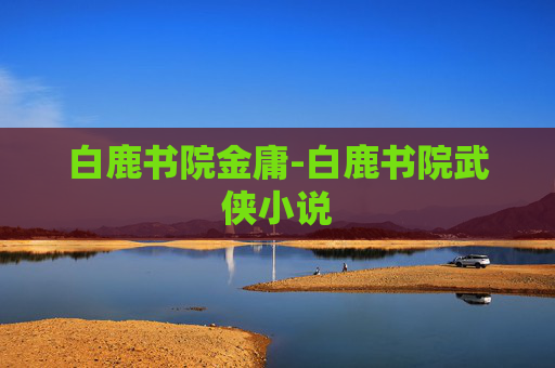白鹿书院金庸-白鹿书院武侠小说