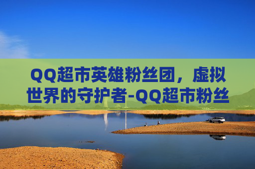 QQ超市英雄粉丝团，虚拟世界的守护者-QQ超市粉丝加工厂有什么用