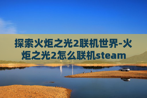探索火炬之光2联机世界-火炬之光2怎么联机steam