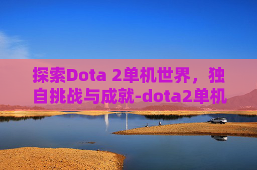 探索Dota 2单机世界，独自挑战与成就-dota2单机能玩吗