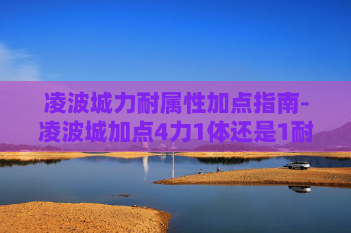 凌波城力耐属性加点指南-凌波城加点4力1体还是1耐 凌波城力耐属性加点指南-凌波城加点4力1体还是1耐