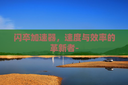 闪卒加速器，速度与效率的革新者-