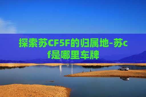 探索苏CF5F的归属地-苏cf是哪里车牌