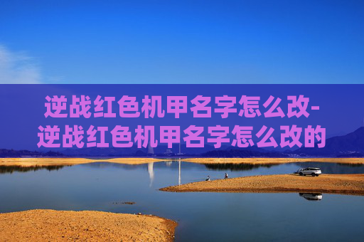 逆战红色机甲名字怎么改-逆战红色机甲名字怎么改的