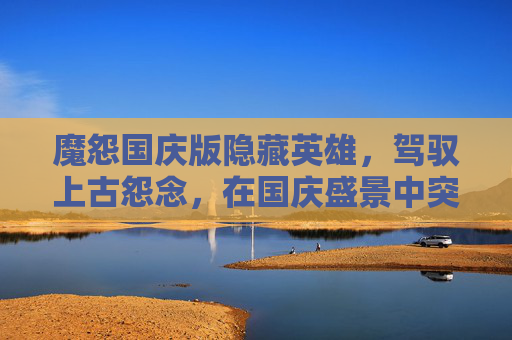 魔怨国庆版隐藏英雄，驾驭上古怨念，在国庆盛景中突破自我-魔怨国庆版隐藏英雄怎么选