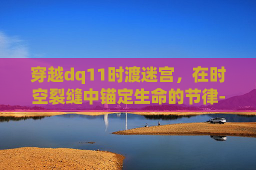 穿越dq11时渡迷宫,在时空裂缝中锚定生命的节律-dq11时渡迷宫真恶心 穿越dq11时渡迷宫,在时空裂缝中锚定生命的节律-dq11时渡迷宫真恶心