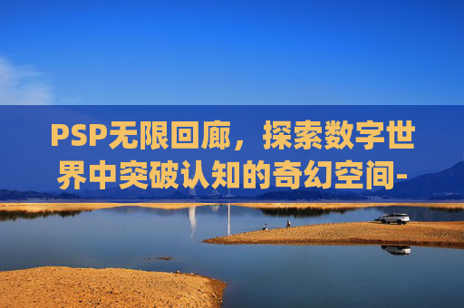 PSP无限回廊,探索数字世界中突破认知的奇幻空间-psp无限回廊怎么玩 PSP无限回廊,探索数字世界中突破认知的奇幻空间-psp无限回廊怎么玩