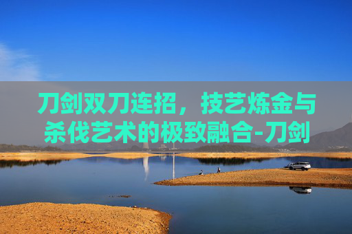 刀剑双刀连招,技艺炼金与杀伐艺术的极致融合-刀剑双刀连招高分 刀剑双刀连招,技艺炼金与杀伐艺术的极致融合-刀剑双刀连招高分
