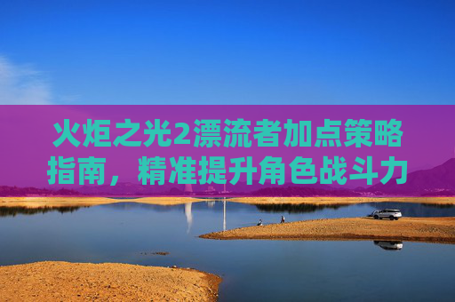 火炬之光2漂流者加点策略指南,精准提升角色战斗力-火炬之光2漂流者加点攻略 火炬之光2漂流者加点策略指南,精准提升角色战斗力-火炬之光2漂流者加点攻略