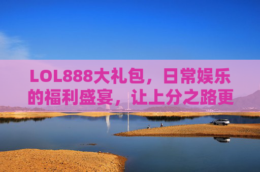LOL888大礼包,日常娱乐的福利盛宴,让上分之路更有底气-LOL斗魂大礼包 LOL888大礼包,日常娱乐的福利盛宴,让上分之路更有底气-LOL斗魂大礼包