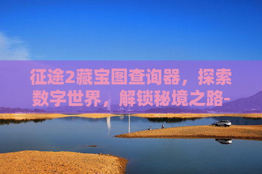 征途2藏宝图查询器,探索数字世界,解锁秘境之路-征途2藏宝图查询器怎么用 征途2藏宝图查询器,探索数字世界,解锁秘境之路-征途2藏宝图查询器怎么用