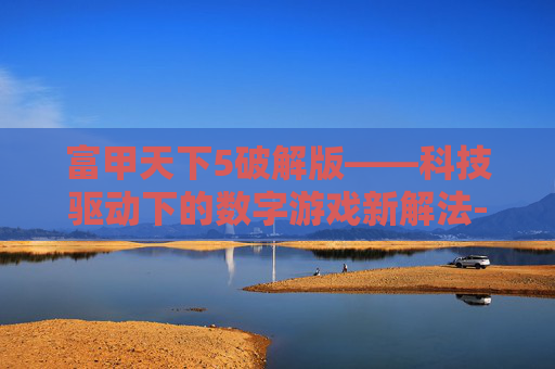 富甲天下5破解版——科技驱动下的数字游戏新解法-富甲天下5下载电脑版 富甲天下5破解版——科技驱动下的数字游戏新解法-富甲天下5下载电脑版