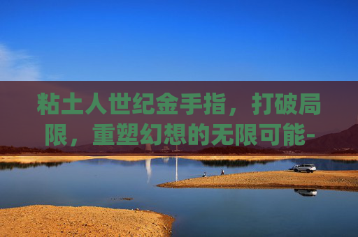 粘土人世纪金手指,打破局限,重塑幻想的无限可能-粘土人世纪金手指 ULJS00441 粘土人世纪金手指,打破局限,重塑幻想的无限可能-粘土人世纪金手指 ULJS00441