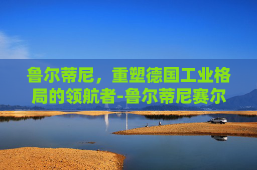 鲁尔蒂尼，重塑德国工业格局的领航者-鲁尔蒂尼赛尔号
